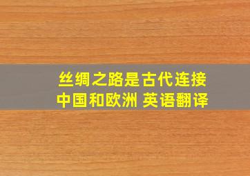 丝绸之路是古代连接中国和欧洲 英语翻译